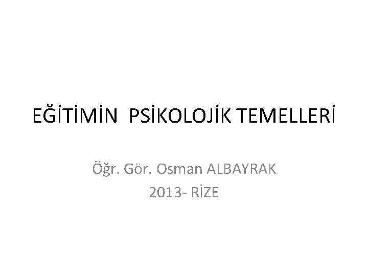 EĞİTİMİN PSİKOLOJİK TEMELLERİ Öğr. Gör. Osman ALBAYRAK 2013 RİZE 