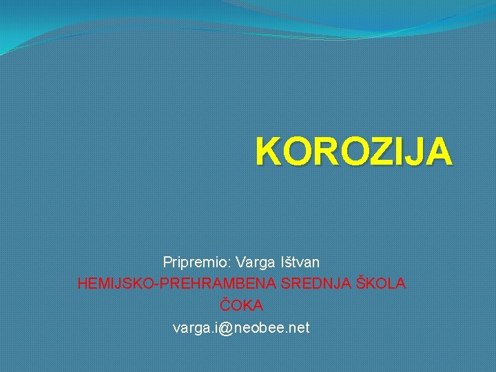 KOROZIJA Pripremio: Varga Ištvan HEMIJSKO-PREHRAMBENA SREDNJA ŠKOLA ČOKA varga. i@neobee. net 