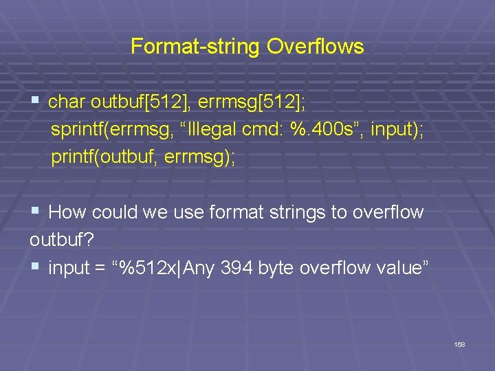 Format-string Overflows § char outbuf[512], errmsg[512]; sprintf(errmsg, “Illegal cmd: %. 400 s”, input); printf(outbuf,