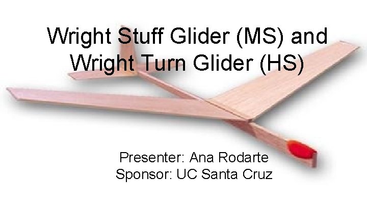 Wright Stuff Glider (MS) and Wright Turn Glider (HS) Presenter: Ana Rodarte Sponsor: UC