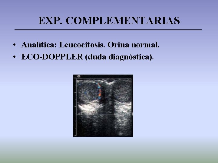 EXP. COMPLEMENTARIAS • Analítica: Leucocitosis. Orina normal. • ECO-DOPPLER (duda diagnóstica). 