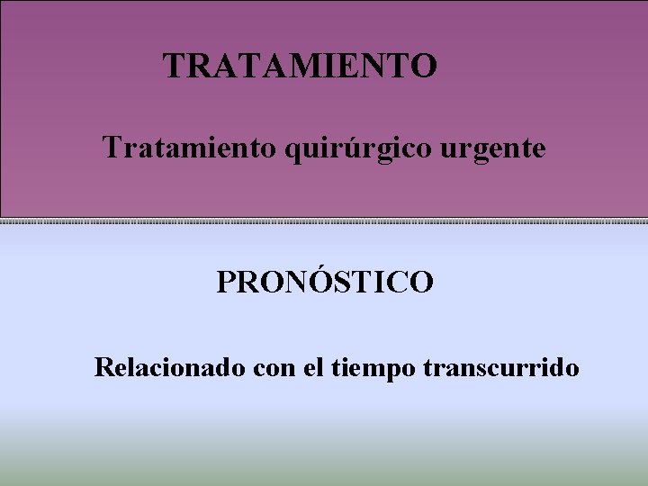 TRATAMIENTO Tratamiento quirúrgico urgente PRONÓSTICO Relacionado con el tiempo transcurrido 