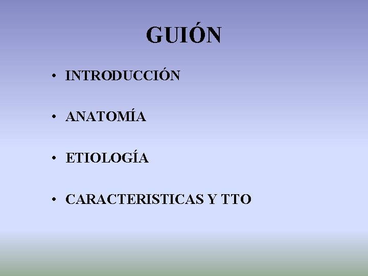 GUIÓN • INTRODUCCIÓN • ANATOMÍA • ETIOLOGÍA • CARACTERISTICAS Y TTO 