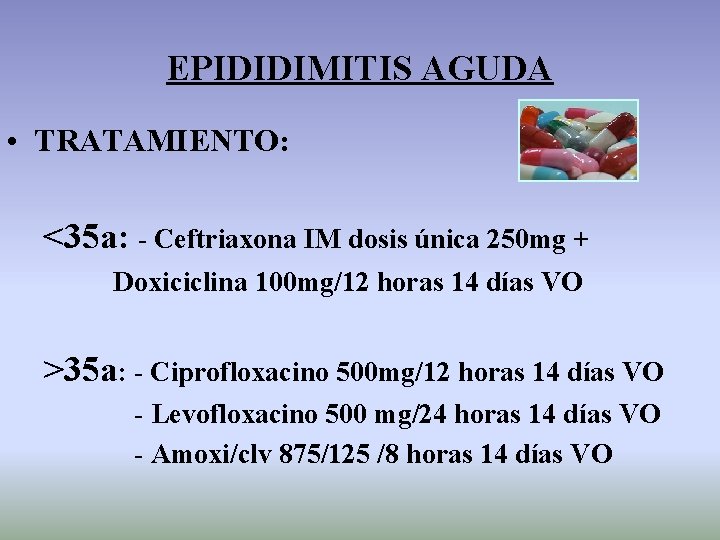 EPIDIDIMITIS AGUDA • TRATAMIENTO: <35 a: - Ceftriaxona IM dosis única 250 mg +