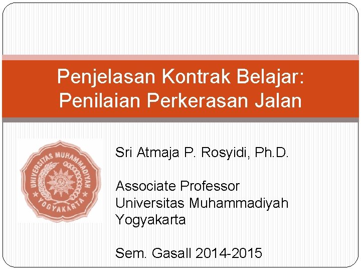 Penjelasan Kontrak Belajar: Penilaian Perkerasan Jalan Sri Atmaja P. Rosyidi, Ph. D. Associate Professor