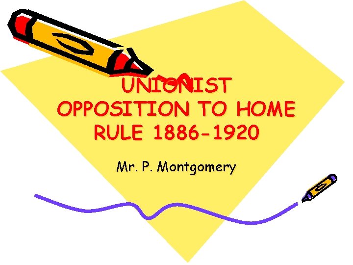UNIONIST OPPOSITION TO HOME RULE 1886 -1920 Mr. P. Montgomery 