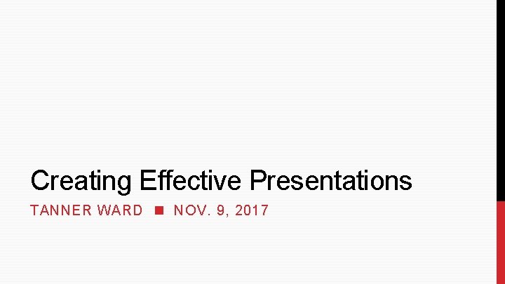 Creating Effective Presentations TANNER WARD NOV. 9, 2017 Creating Effective Presentations TANNER WARD NOV. 9, 2017