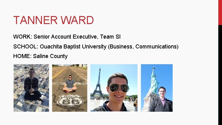 TANNER WARD WORK: Senior Account Executive, Team SI SCHOOL: Ouachita Baptist University (Business, Communications) TANNER WARD WORK: Senior Account Executive, Team SI SCHOOL: Ouachita Baptist University (Business, Communications)