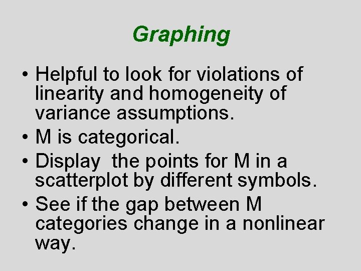 Graphing • Helpful to look for violations of linearity and homogeneity of variance assumptions. Graphing • Helpful to look for violations of linearity and homogeneity of variance assumptions.