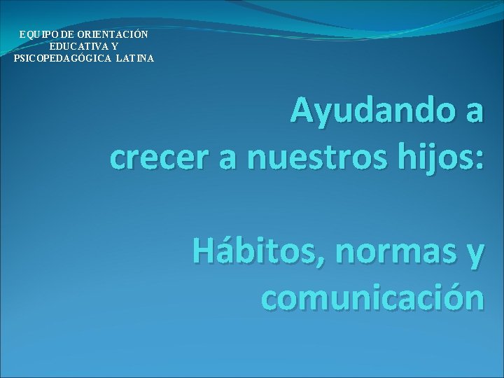 EQUIPO DE ORIENTACIÓN EDUCATIVA Y PSICOPEDAGÓGICA LATINA Ayudando a crecer a nuestros hijos: Hábitos,