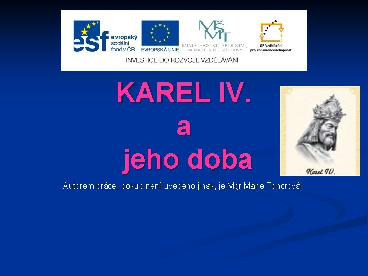 KAREL IV. a jeho doba Autorem práce, pokud není uvedeno jinak, je Mgr. Marie