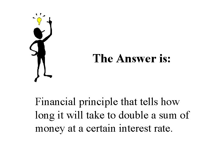 The Answer is: Financial principle that tells how long it will take to double The Answer is: Financial principle that tells how long it will take to double
