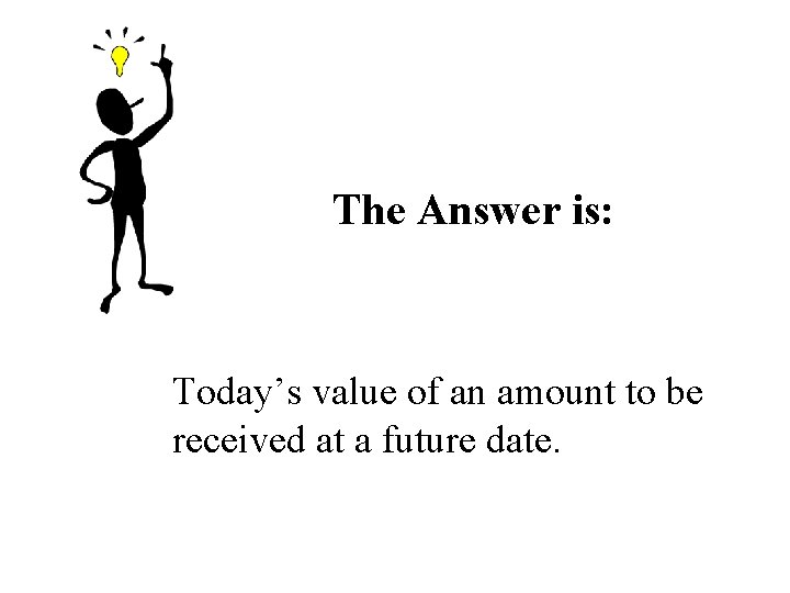 The Answer is: Today’s value of an amount to be received at a future The Answer is: Today’s value of an amount to be received at a future