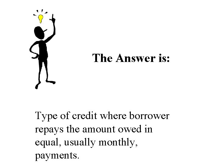 The Answer is: Type of credit where borrower repays the amount owed in equal, The Answer is: Type of credit where borrower repays the amount owed in equal,