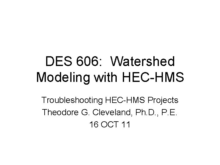 DES 606: Watershed Modeling with HEC-HMS Troubleshooting HEC-HMS Projects Theodore G. Cleveland, Ph. D.