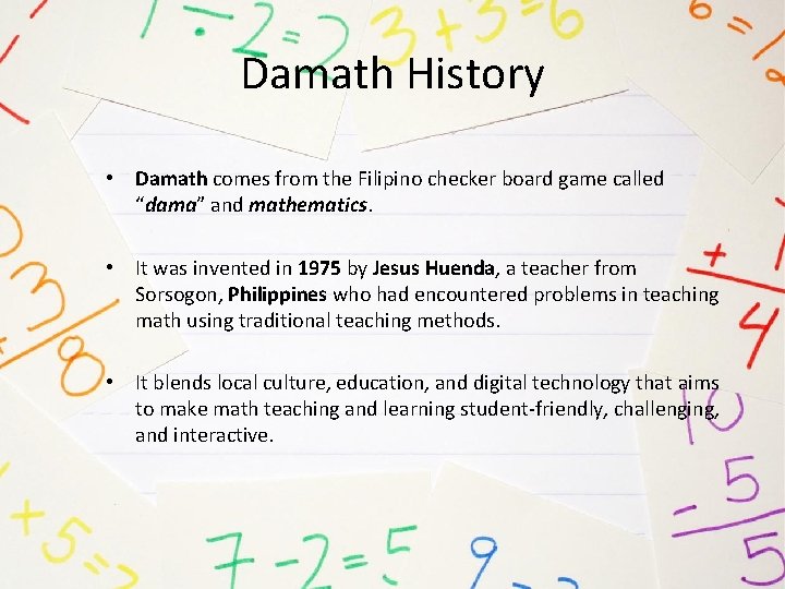 Damath History • Damath comes from the Filipino checker board game called “dama” and