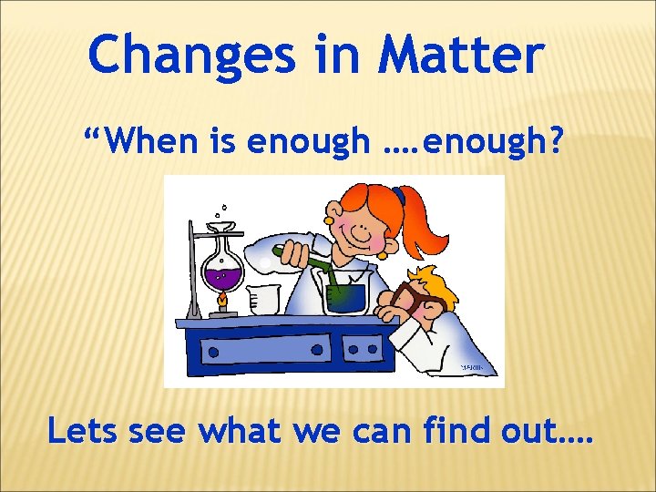 Changes in Matter “When is enough …. enough? Lets see what we can find