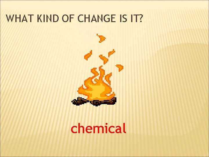 WHAT KIND OF CHANGE IS IT? chemical 