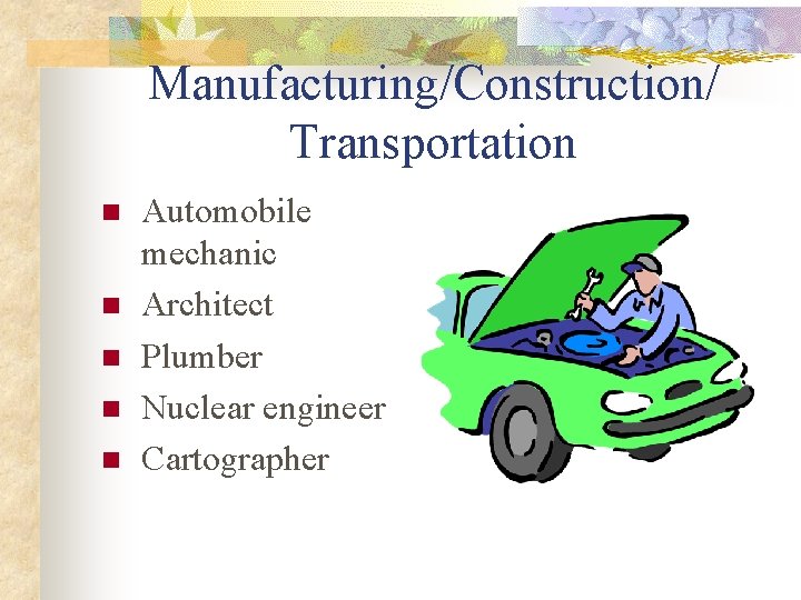 Manufacturing/Construction/ Transportation n n Automobile mechanic Architect Plumber Nuclear engineer Cartographer 