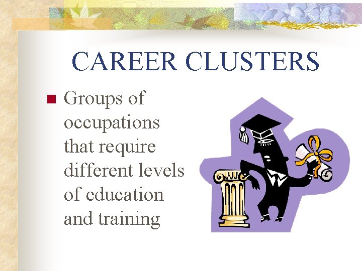 CAREER CLUSTERS n Groups of occupations that require different levels of education and training