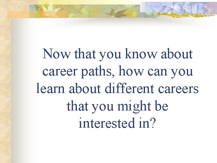 Now that you know about career paths, how can you learn about different careers