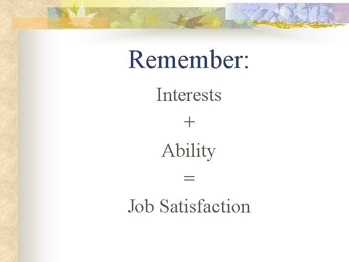 Remember: Interests + Ability = Job Satisfaction 