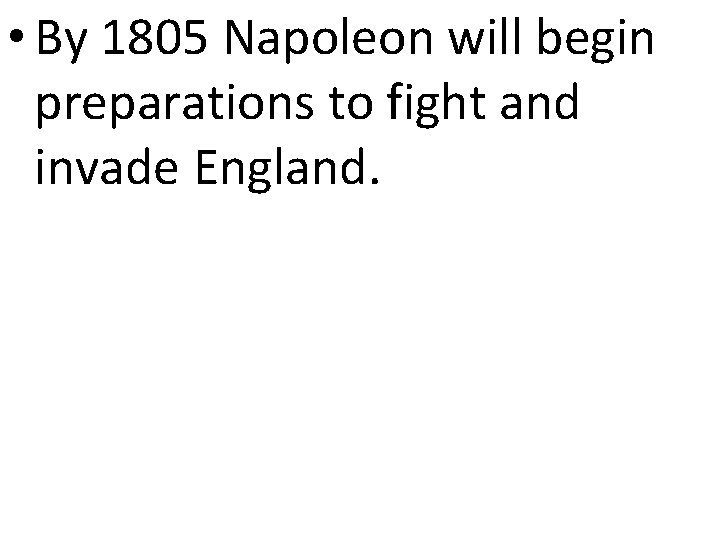  • By 1805 Napoleon will begin preparations to fight and invade England. 