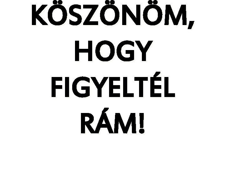 KÖSZÖNÖM, HOGY FIGYELTÉL RÁM! 