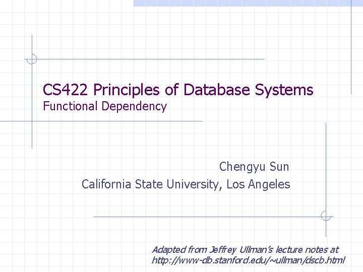 CS 422 Principles of Database Systems Functional Dependency Chengyu Sun California State University, Los