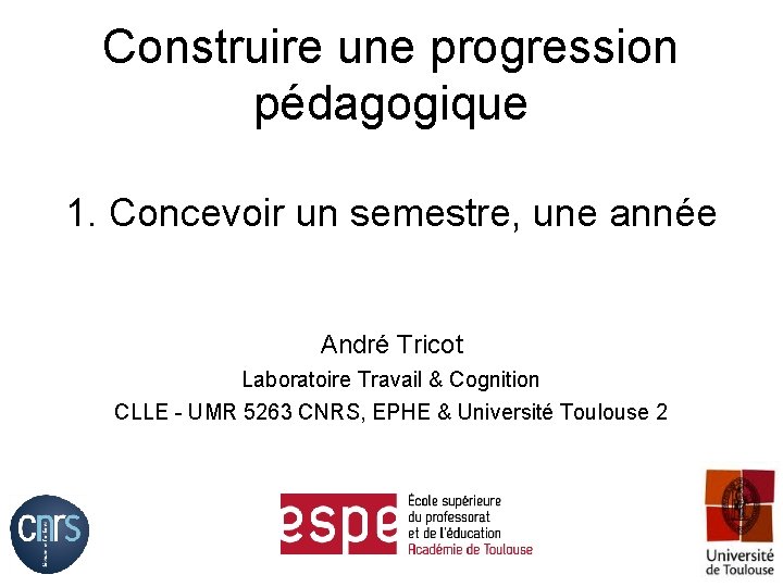 Construire une progression pédagogique 1. Concevoir un semestre, une année André Tricot Laboratoire Travail