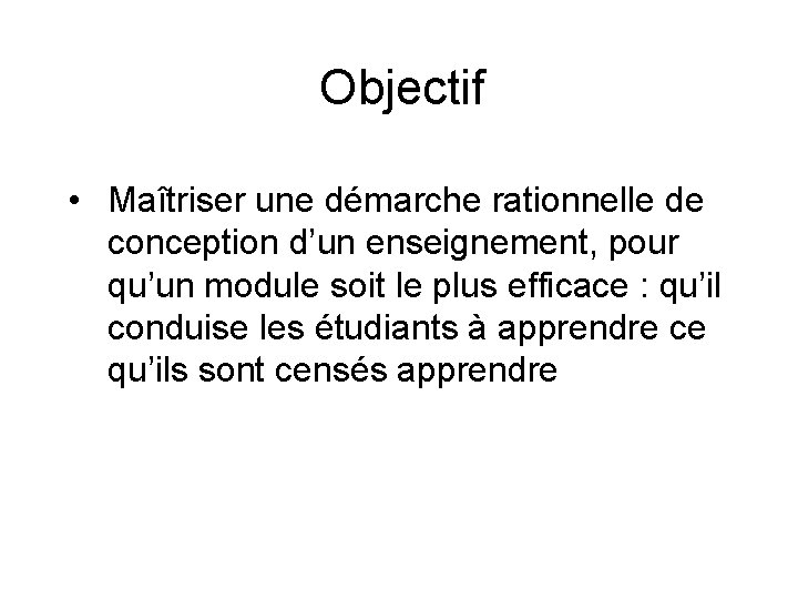 Objectif • Maîtriser une démarche rationnelle de conception d’un enseignement, pour qu’un module soit