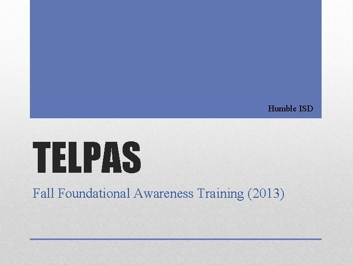 Humble ISD TELPAS Fall Foundational Awareness Training (2013) 