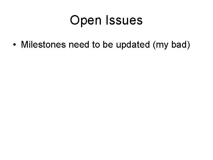 Open Issues • Milestones need to be updated (my bad) 