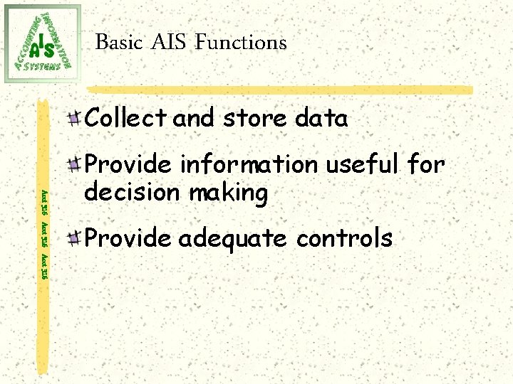 Basic AIS Functions Collect and store data Acct 316 Provide information useful for decision