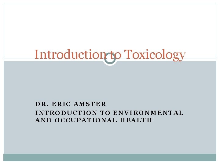 Introduction to Toxicology DR. ERIC AMSTER INTRODUCTION TO ENVIRONMENTAL AND OCCUPATIONAL HEALTH 