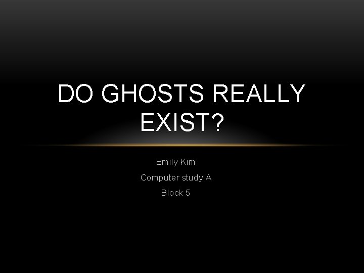 DO GHOSTS REALLY EXIST? Emily Kim Computer study A Block 5 
