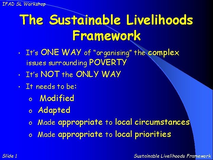 IFAD SL Workshop The Sustainable Livelihoods Framework • It’s ONE WAY of “organising” the