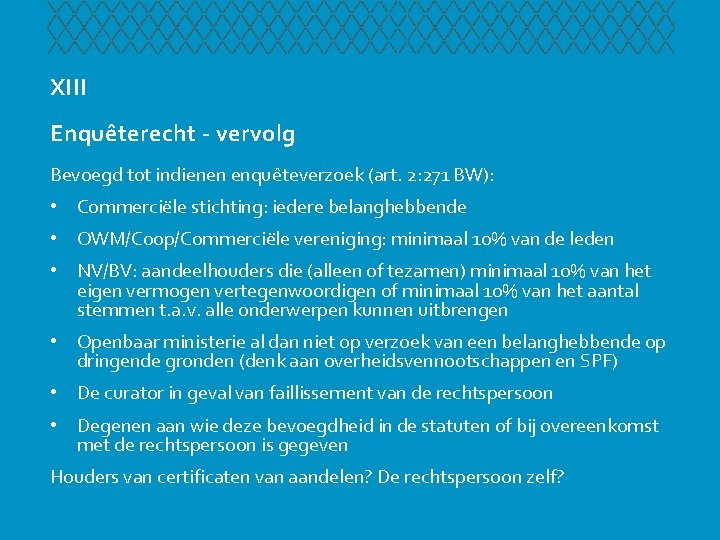 XIII Enquêterecht - vervolg Bevoegd tot indienen enquêteverzoek (art. 2: 271 BW): • Commerciële