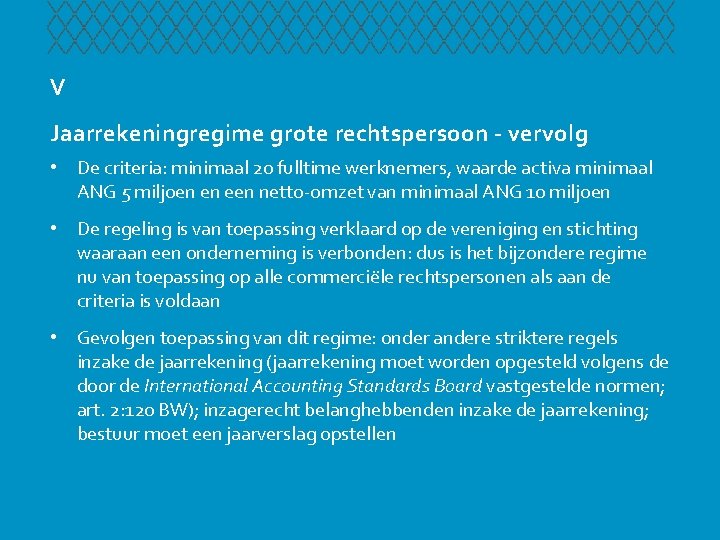 V Jaarrekeningregime grote rechtspersoon - vervolg • De criteria: minimaal 20 fulltime werknemers, waarde