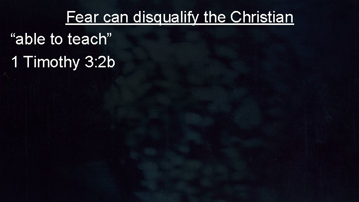 Fear can disqualify the Christian “able to teach” 1 Timothy 3: 2 b Fear can disqualify the Christian “able to teach” 1 Timothy 3: 2 b