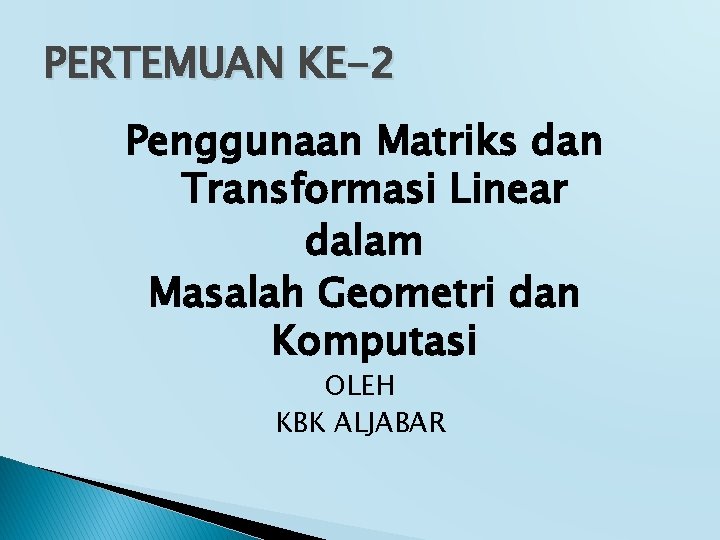 PERTEMUAN KE-2 Penggunaan Matriks dan Transformasi Linear dalam Masalah Geometri dan Komputasi OLEH KBK