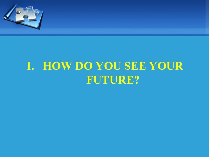 1. HOW DO YOU SEE YOUR FUTURE? 