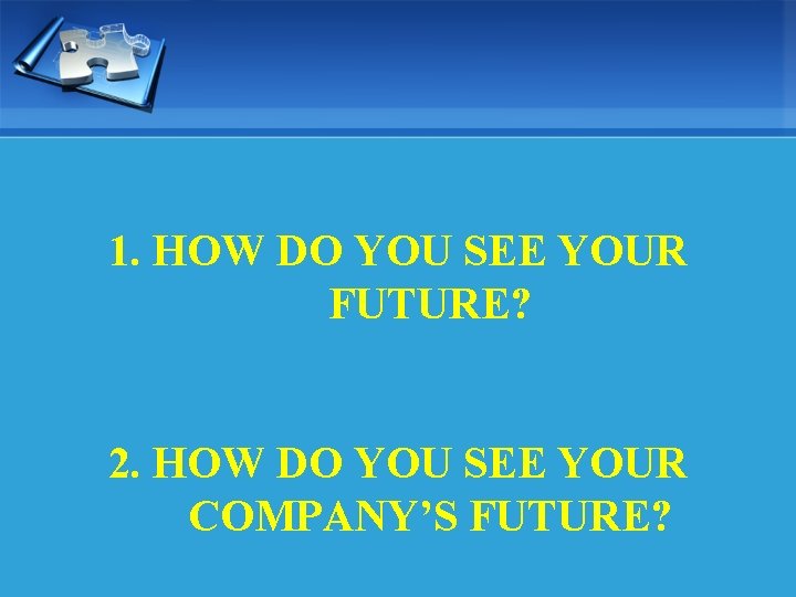 1. HOW DO YOU SEE YOUR FUTURE? 2. HOW DO YOU SEE YOUR COMPANY’S