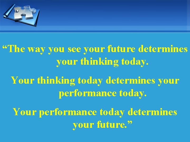 “The way you see your future determines your thinking today. Your thinking today determines