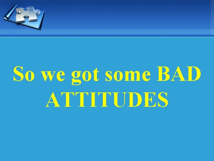 So we got some BAD ATTITUDES 