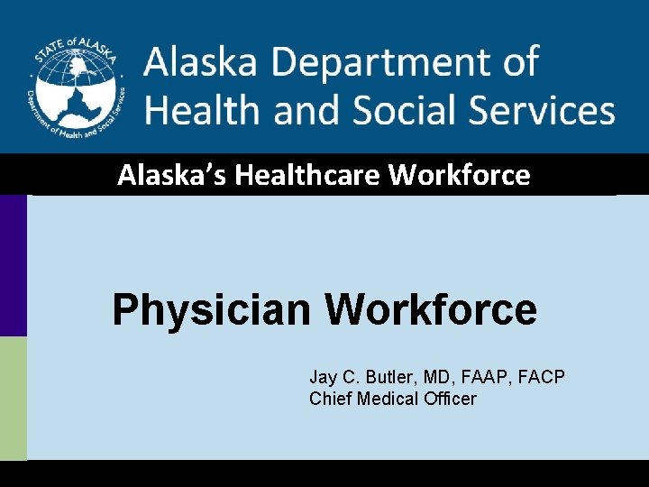 Alaska’s Healthcare Workforce Physician Workforce Jay C. Butler, MD, FAAP, FACP Chief Medical Officer