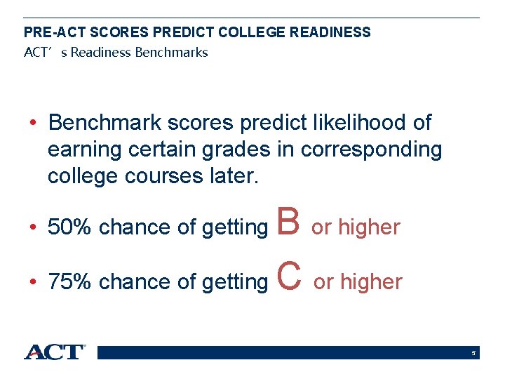 PRE-ACT SCORES PREDICT COLLEGE READINESS ACT’s Readiness Benchmarks • Benchmark scores predict likelihood of