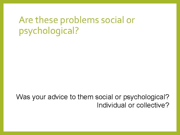 Are these problems social or psychological? Was your advice to them social or psychological?