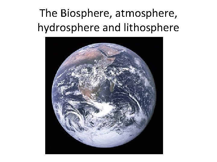 The Biosphere, atmosphere, hydrosphere and lithosphere 