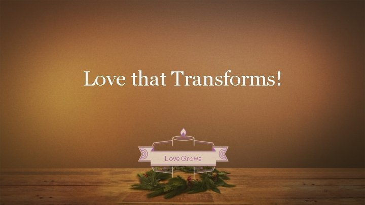 Love that Transforms! Love Grows 